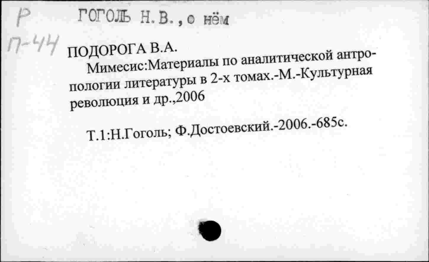 ﻿row н. в., о »3»
ПОДОРОГА В.А.
Мимесис:Материалы по аналитической антропологии литературы в 2-х томах.-М.-Культурная революция и др.,2006
Т. 1 :Н.Гоголь; Ф.Достоевский.-2006.-685с.